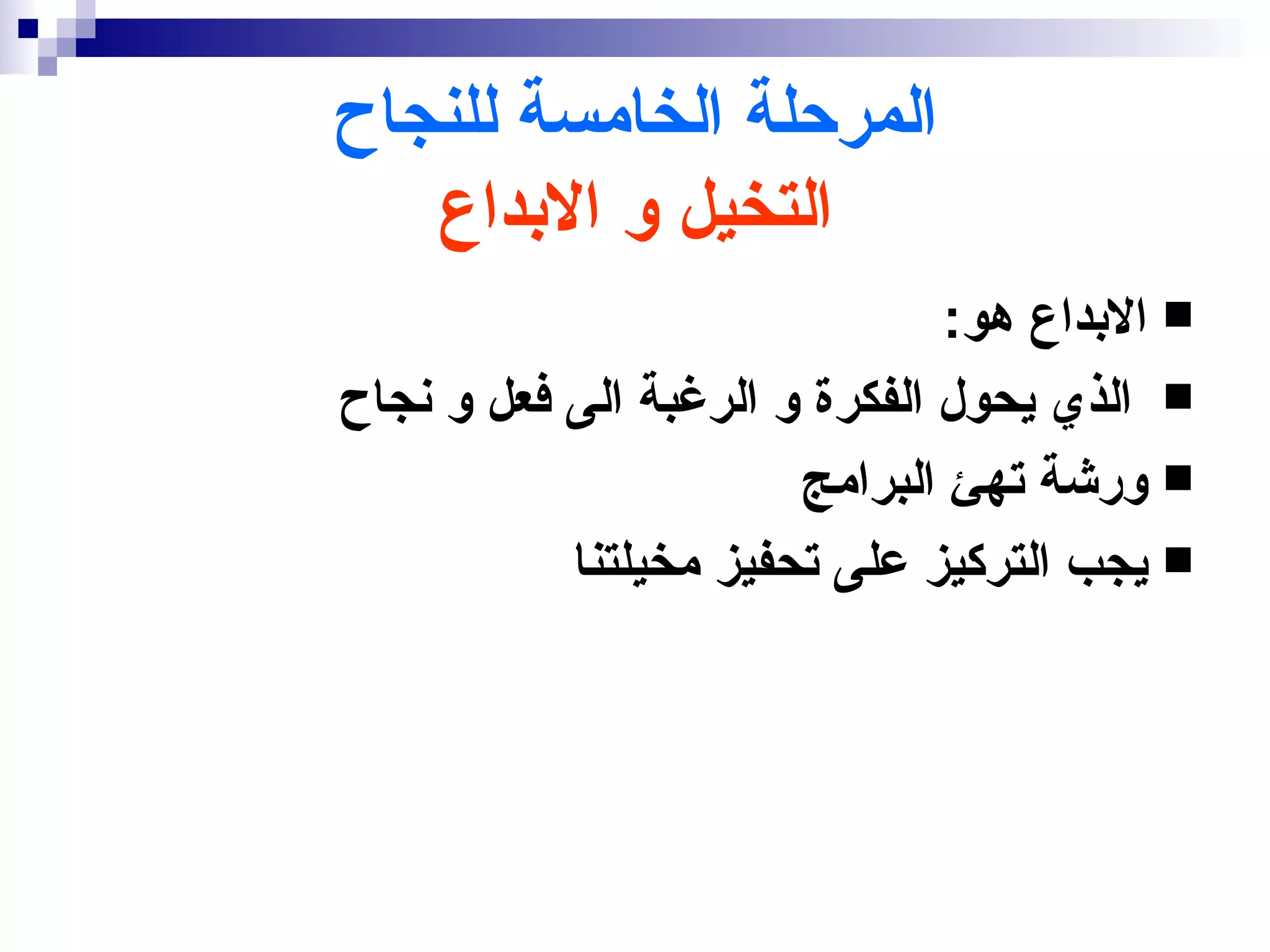 ‫المرحلة الخامسة للنجاح‬
   ‫التخيل و البداع‬
                               ‫‪ ‬البداع هو:‬
‫‪ ‬الذي يحول الفكرة و الرغبة الى فعل و نجاح‬
                       ‫‪ ‬ورشة تهئ البرامج‬
           ‫‪ ‬يجب التركيز على تحفيز مخيلتنا‬
 