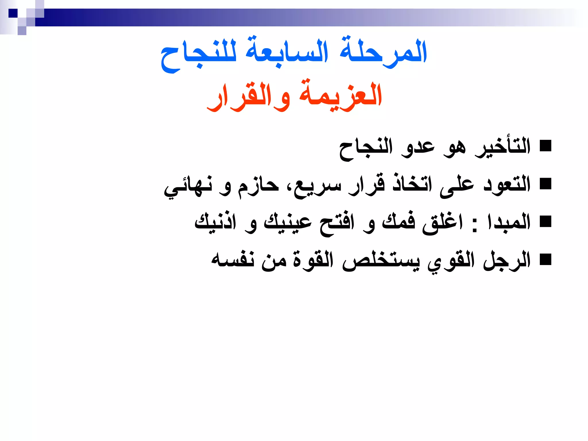 ‫المرحلة السابعة للنجاح‬
   ‫العزيمة والقرار‬
                   ‫‪ ‬التأخير هو عدو النجاح‬
‫‪ ‬التعود على اتخاذ قرار سريع، حازم و نهائي‬
   ‫‪ ‬المبدا : اغلق فمك و افتح عينيك و اذنيك‬
     ‫‪ ‬الرجل القوي يستخلص القوة من نفسه‬
 
