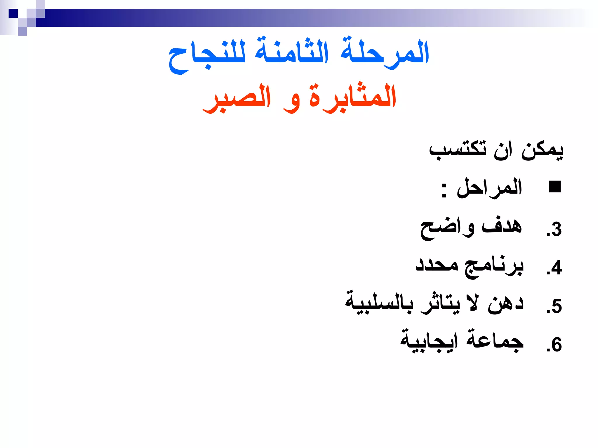 ‫المرحلة الثامنة للنجاح‬
  ‫المثابرة و الصبر‬
                        ‫يمكن ان تكتسب‬
                         ‫‪ ‬المراحل :‬
                       ‫3. هدف واضح‬
                      ‫4. برنامج محدد‬
              ‫5. دهن ل يتاثر بالسلبية‬
                    ‫6. جماعة ايجابية‬
 