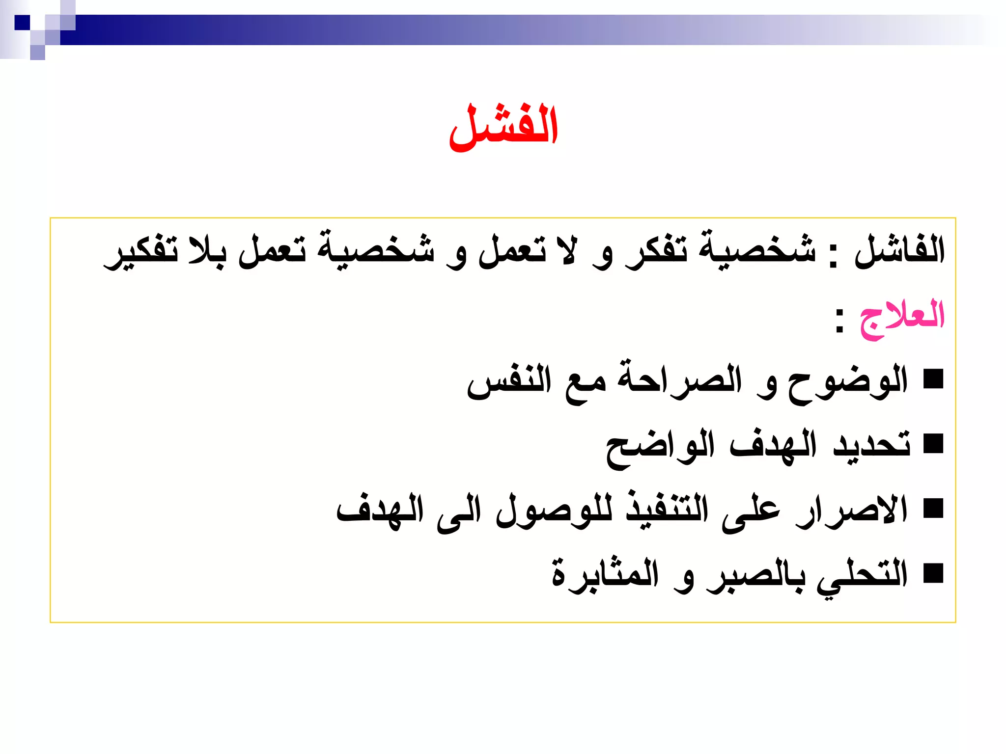 ‫الفشل‬
‫الفاشل : شخصية تفكر و ل تعمل و شخصية تعمل بل تفكير‬
                                              ‫العلج :‬
                      ‫‪ ‬الوضوح و الصراحة مع النفس‬
                               ‫‪ ‬تحديد الهدف الواضح‬
               ‫‪ ‬الصرار على التنفيذ للوصول الى الهدف‬
                           ‫‪ ‬التحلي بالصبر و المثابرة‬
 