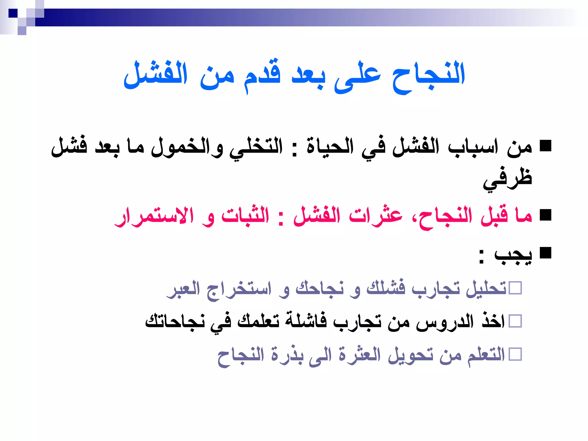 ‫النجاح على بعد قدم من الفشل‬
‫‪ ‬من اسباب الفشل في الحياة : التخلي والخمول ما بعد فشل‬
                                                ‫ظرفي‬
      ‫‪ ‬ما قبل النجاح، عثرات الفشل : الثبات و الستمرار‬
                                               ‫‪ ‬يجب :‬
            ‫‪ ‬تحليل تجارب فشلك و نجاحك و استخراج العبر‬
          ‫‪ ‬اخذ الدروس من تجارب فاشلة تعلمك في نجاحاتك‬
                   ‫‪ ‬التعلم من تحويل العثرة الى بذرة النجاح‬
 