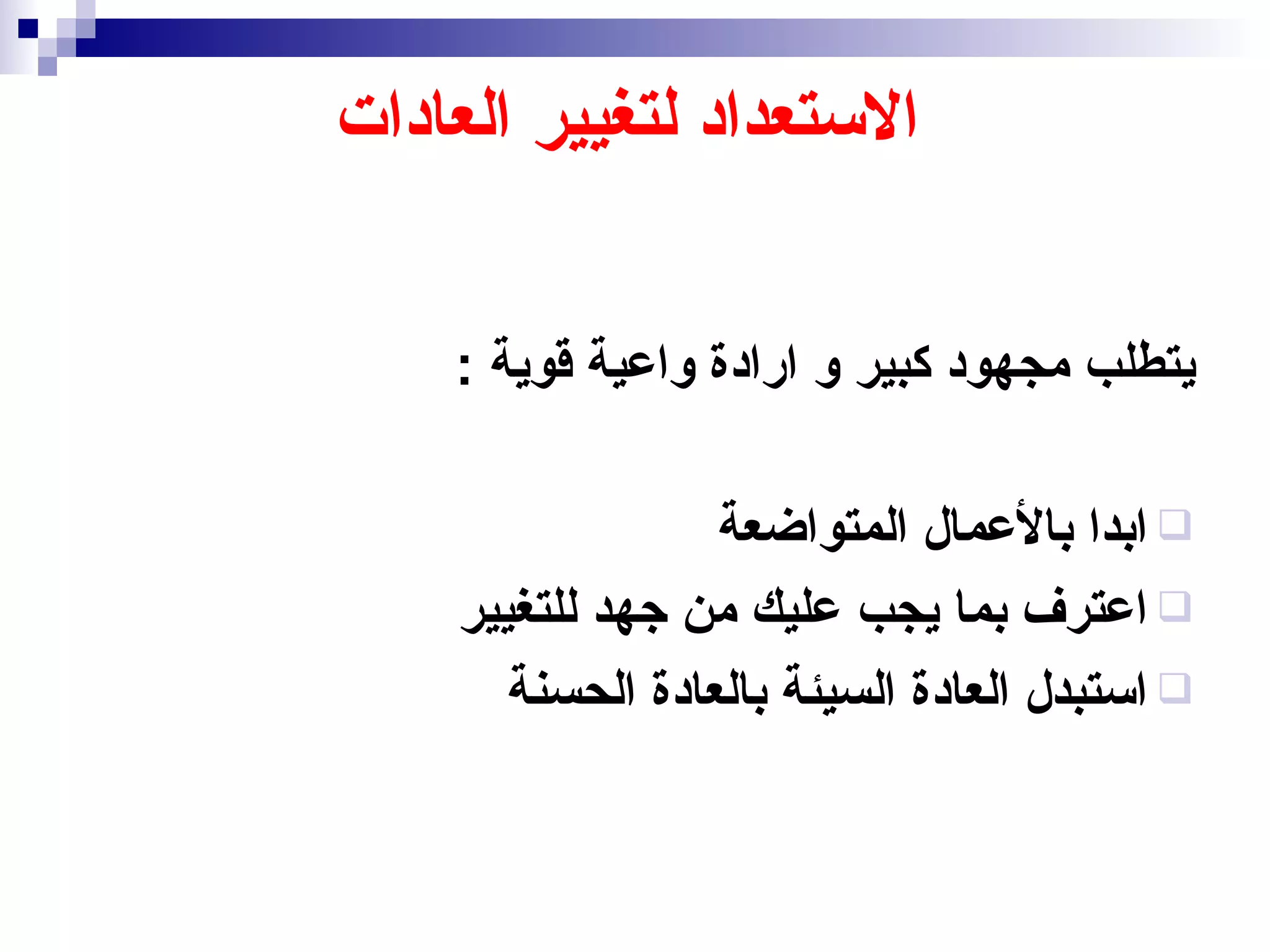 ‫الستعداد لتغيير العادات‬


    ‫يتطلب مجهود كبير و ارادة واعية قوية :‬

                  ‫‪ ‬ابدا بالعمال المتواضعة‬
    ‫‪ ‬اعترف بما يجب عليك من جهد للتغيير‬
       ‫‪ ‬استبدل العادة السيئة بالعادة الحسنة‬
 