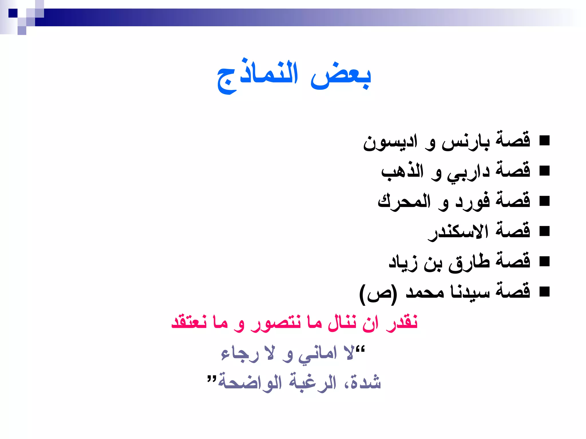 ‫بعض النماذج‬
                         ‫قصة بارنس و اديسون‬    ‫‪‬‬
                           ‫قصة داربي و الذهب‬   ‫‪‬‬
                           ‫قصة فورد و المحرك‬   ‫‪‬‬
                                 ‫قصة السكندر‬   ‫‪‬‬
                            ‫قصة طارق بن زياد‬   ‫‪‬‬
                         ‫قصة سيدنا محمد )ص(‬    ‫‪‬‬
‫نقدر ان ننال ما نتصور و ما نعتقد‬
       ‫“ل اماني و ل رجاء‬
     ‫شدة، الرغبة الواضحة”‬
 