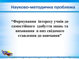“Формування інтересу учнів до
самостійного здобуття знань та
  виховання в них свідомого
   ставлення до навчання”
 
