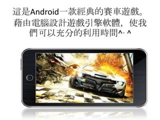 這是Android一款經典的賽車遊戲。
藉由電腦設計遊戲引擎軟體，使我
  們可以充分的利用時間^╴^
 