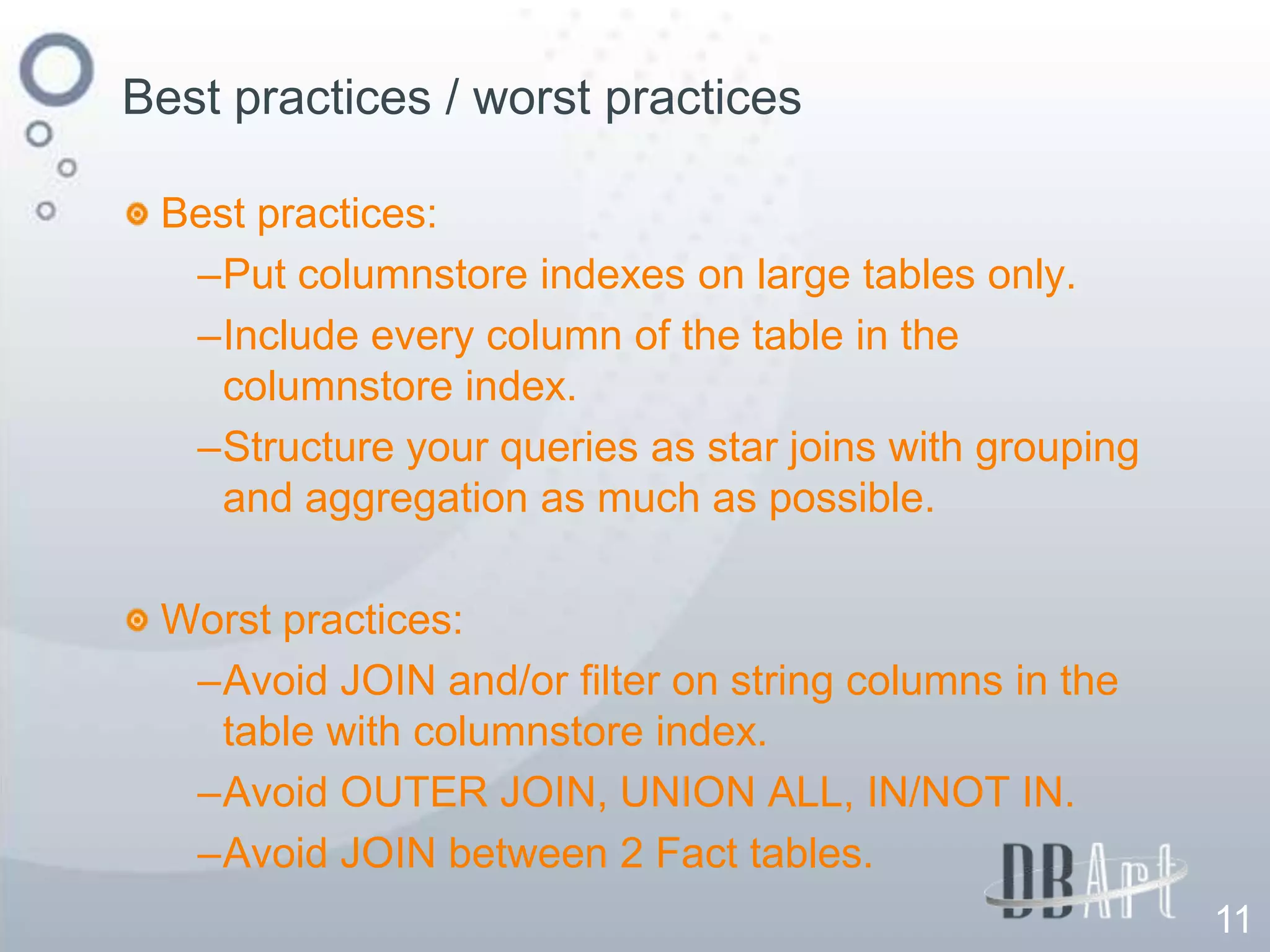 Best practices / worst practices

 Best practices:
  –Put columnstore indexes on large tables only.
  –Include every column of the table in the
   columnstore index.
  –Structure your queries as star joins with grouping
   and aggregation as much as possible.

 Worst practices:
  –Avoid JOIN and/or filter on string columns in the
   table with columnstore index.
  –Avoid OUTER JOIN, UNION ALL, IN/NOT IN.
  –Avoid JOIN between 2 Fact tables.
                                                        11
 