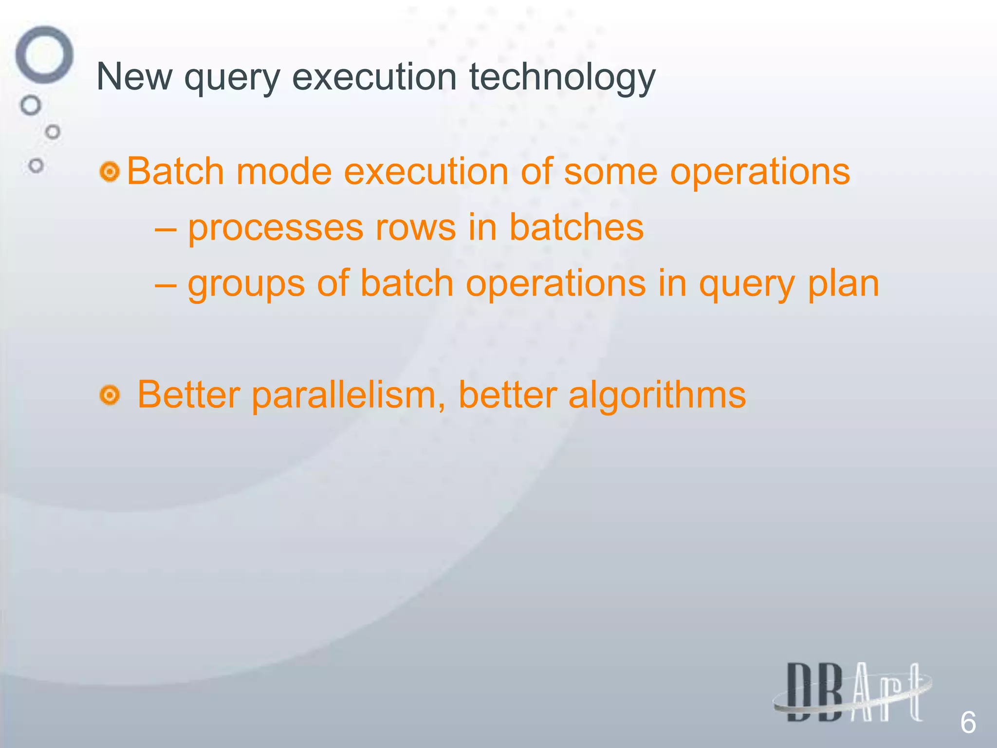 New query execution technology

 Batch mode execution of some operations
  – processes rows in batches
  – groups of batch operations in query plan

  Better parallelism, better algorithms




                                               6
 