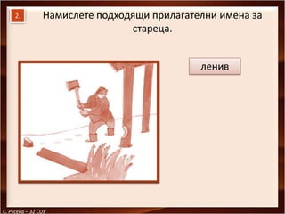 2.         Намислете подходящи прилагателни имена за
                                стареца.


                                             ленив




С. Русева – 32 СОУ
 