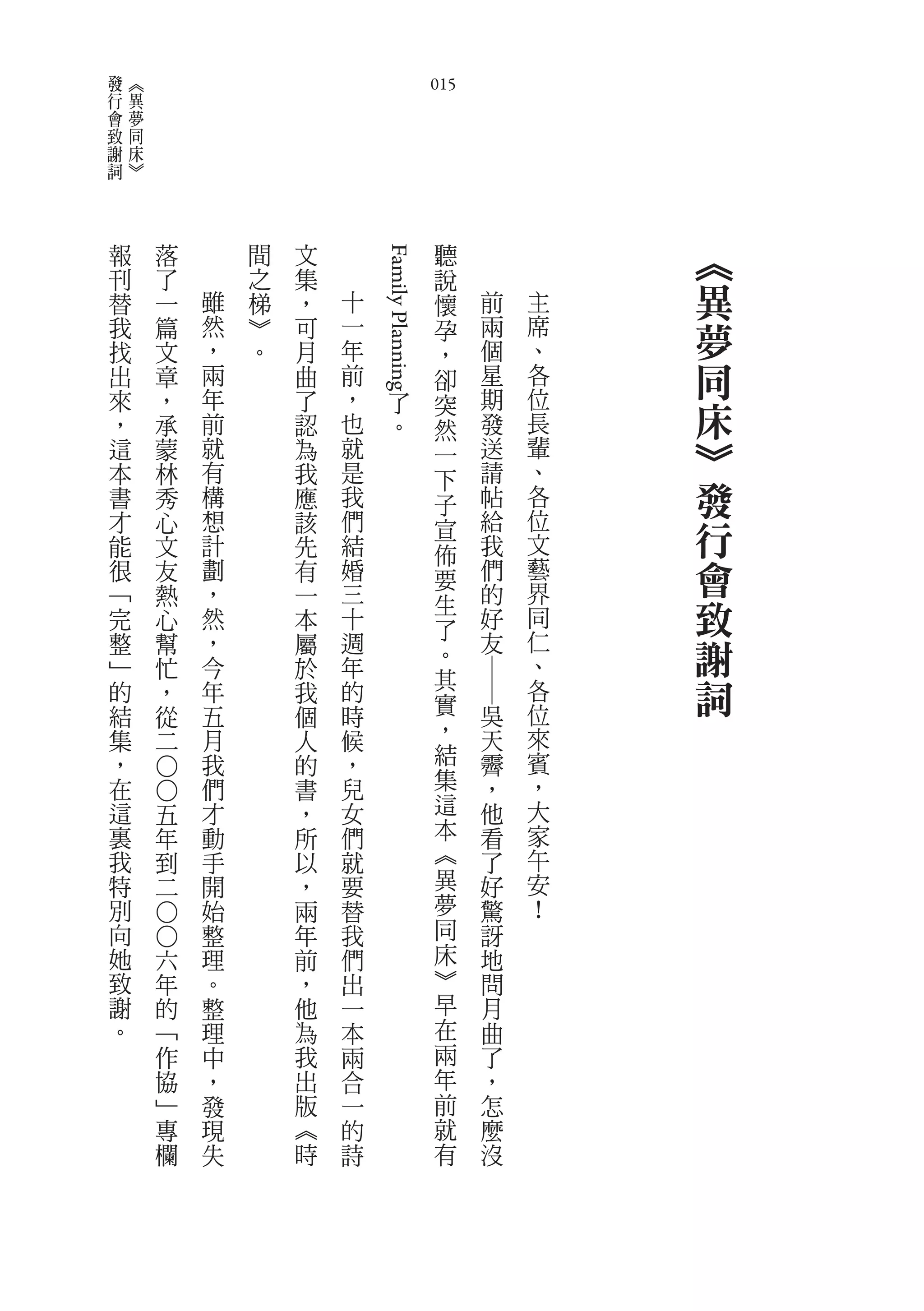 發       《
行       異                                             015
會       夢
致       同
謝       床
詞       》



    報       落           間   文                          聽                ︽


                                    Family Planning
    刊       了           之   集                          說
    替       一       雖   梯   ，   十                      懷    前       主   異
    我
    找
            篇
            文
                    然
                    ，
                        ︾
                        。
                            可
                            月
                                一
                                年
                                                       孕    兩
                                                            個
                                                                    席
                                                                    、
                                                                        夢
                                                       ，
    出       章       兩       曲   前                      卻    星       各   同
    來       ，       年       了   ，                           期       位
    ，       承       前       認   也
                                            了
                                            。
                                                       突
                                                       然    發       長   床
    這       蒙       就
                    有
                            為   就
                                是
                                                       一    送
                                                            請
                                                                    輩
                                                                    、
                                                                        ︾
    本       林               我                          下
    書       秀       構       應   我                      子    帖       各   發
    才
    能
            心
            文
                    想
                    計
                            該
                            先
                                們
                                結
                                                       宣    給
                                                            我
                                                                    位
                                                                    文   行
                                                       佈
    很       友       劃       有   婚                      要    們       藝   會
    ﹁       熱       ，       一   三                           的       界
    完       心       然       本   十
                                                       生
                                                       了    好       同   致
    整
    ﹂
            幫
            忙
                    ，
                    今
                            屬
                            於
                                週
                                年
                                                       。    友       仁
                                                                    、
                                                                        謝
                                                       其                詞
                                                            ――




    的       ，       年       我   的                                   各
    結       從       五       個   時                      實        吳   位
    集       二       月       人   候                      ，        天   來
    ，               我       的   ，                      結        霽   賓
                                                       集
            ○○




    在               們       書   兒                               ，   ，
    這           五   才       ，   女                      這        他   大
    裏           年   動       所   們                      本        看   家
    我           到   手       以   就                      ︽        了   午
    特           二   開       ，   要                      異        好   安
    別               始       兩   替                      夢        驚   ！
                                                       同
            ○○




    向               整       年   我                               訝
    她           六   理       前   們                      床        地
    致           年   。       ，   出                      ︾        問
    謝           的   整       他   一                      早        月
    。           ﹁   理       為   本                      在        曲
                作   中       我   兩                      兩        了
                協   ，       出   合                      年        ，
                ﹂   發       版   一                      前        怎
                專   現       ︽   的                      就        麼
                欄   失       時   詩                      有        沒
 