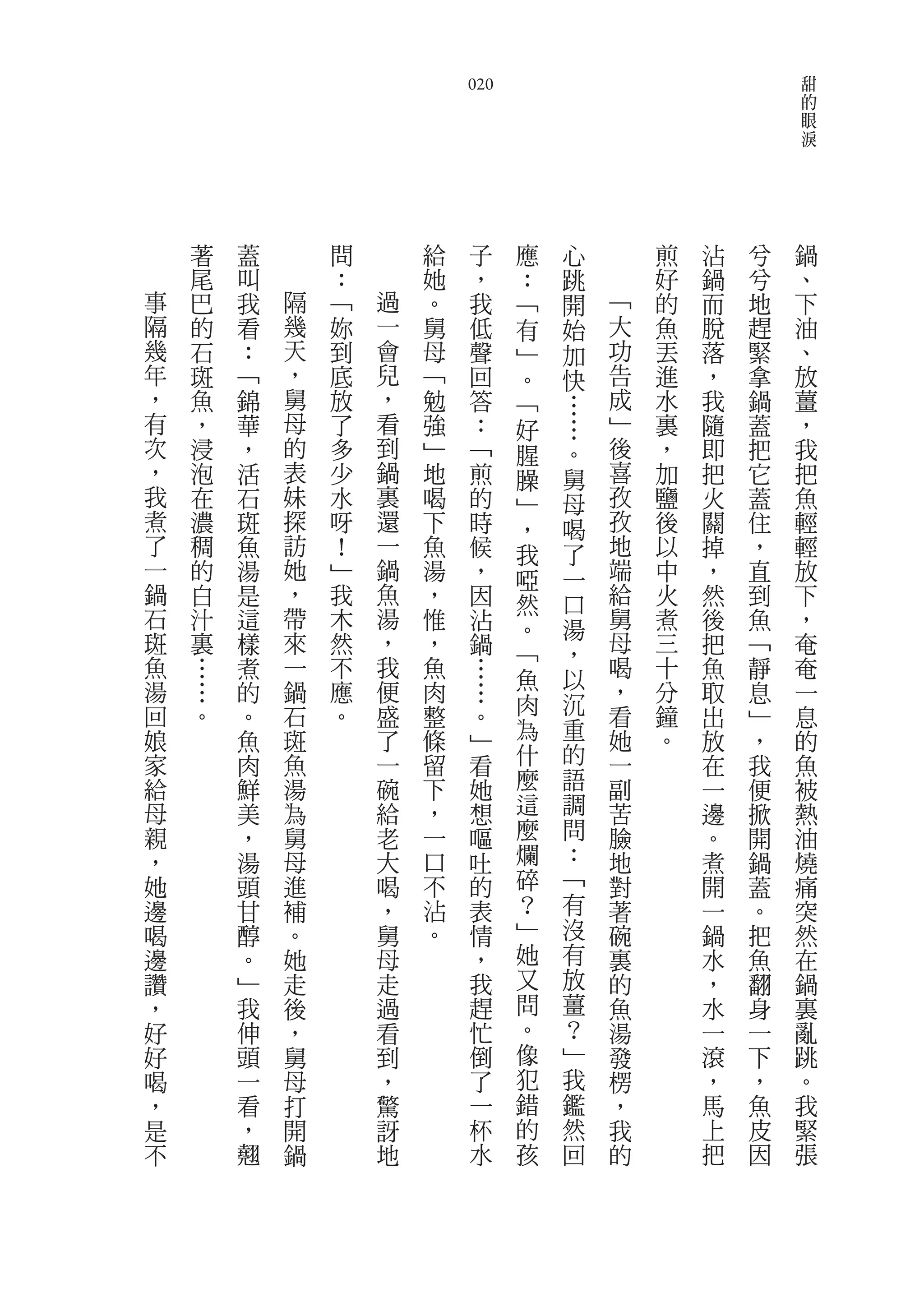 甜
                            020                                      的
                                                                     眼
                                                                     淚




    著   蓋       問       給    子       應   心           煎   沾   兮   鍋
    尾   叫       ：       她    ，       ：   跳           好   鍋   兮   、
事   巴   我   隔   ﹁   過   。    我       ﹁   開       ﹁   的   而   地   下
隔   的   看   幾   妳   一   舅    低       有   始       大   魚   脫   趕   油
幾   石   ：   天   到   會   母    聲       ﹂   加       功   丟   落   緊   、
年   斑   ﹁   ，   底   兒   ﹁    回       。   快       告   進   ，   拿   放
，   魚   錦   舅   放   ，   勉    答       ﹁   …       成   水   我   鍋   薑
有   ，   華   母   了   看   強    ：       好       …   ﹂   裏   隨   蓋   ，
次   浸   ，   的   多   到   ﹂    ﹁       腥       。   後   ，   即   把   我
，   泡   活   表   少   鍋   地    煎       臊       舅   喜   加   把   它   把
我   在   石   妹   水   裏   喝    的       ﹂       母   孜   鹽   火   蓋   魚
煮   濃   斑   探   呀   還   下    時       ，       喝   孜   後   關   住   輕
了   稠   魚   訪   ！   一   魚    候       我       了   地   以   掉   ，   輕
一   的   湯   她   ﹂   鍋   湯    ，       啞       一   端   中   ，   直   放
鍋   白   是   ，   我   魚   ，    因       然       口   給   火   然   到   下
石   汁   這   帶   木   湯   惟    沾       。       湯   舅   煮   後   魚   ，
斑   裏   樣   來   然   ，   ，    鍋       ﹁       ，   母   三   把   ﹁   奄
魚   …   煮   一   不   我   魚    …               以   喝   十   魚   靜   奄
湯           鍋       便                魚           ，
    …   的       應       肉        …                   分   取   息   一
回   。       石   。   盛   整            肉       沉   看   鐘
        。                        。                       出   ﹂   息
娘       魚   斑       了   條        ﹂   為       重   她   。   放   ，   的
家       肉   魚       一   留        看   什       的   一       在   我   魚
給       鮮   湯       碗   下        她   麼       語   副       一   便   被
母       美   為       給   ，        想   這       調   苦       邊   掀   熱
親       ，   舅       老   一        嘔   麼       問   臉       。   開   油
，       湯   母       大   口        吐   爛       ：   地       煮   鍋   燒
她       頭   進       喝   不        的   碎       ﹁   對       開   蓋   痛
邊       甘   補       ，   沾        表   ？       有   著       一   。   突
喝       醇   。       舅   。        情   ﹂       沒   碗       鍋   把   然
邊       。   她       母            ，   她       有   裏       水   魚   在
讚       ﹂   走       走            我   又       放   的       ，   翻   鍋
，       我   後       過            趕   問       薑   魚       水   身   裏
好       伸   ，       看            忙   。       ？   湯       一   一   亂
好       頭   舅       到            倒   像       ﹂   發       滾   下   跳
喝       一   母       ，            了   犯       我   楞       ，   ，   。
，       看   打       驚            一   錯       鑑   ，       馬   魚   我
是       ，   開       訝            杯   的       然   我       上   皮   緊
不       翹   鍋       地            水   孩       回   的       把   因   張
 