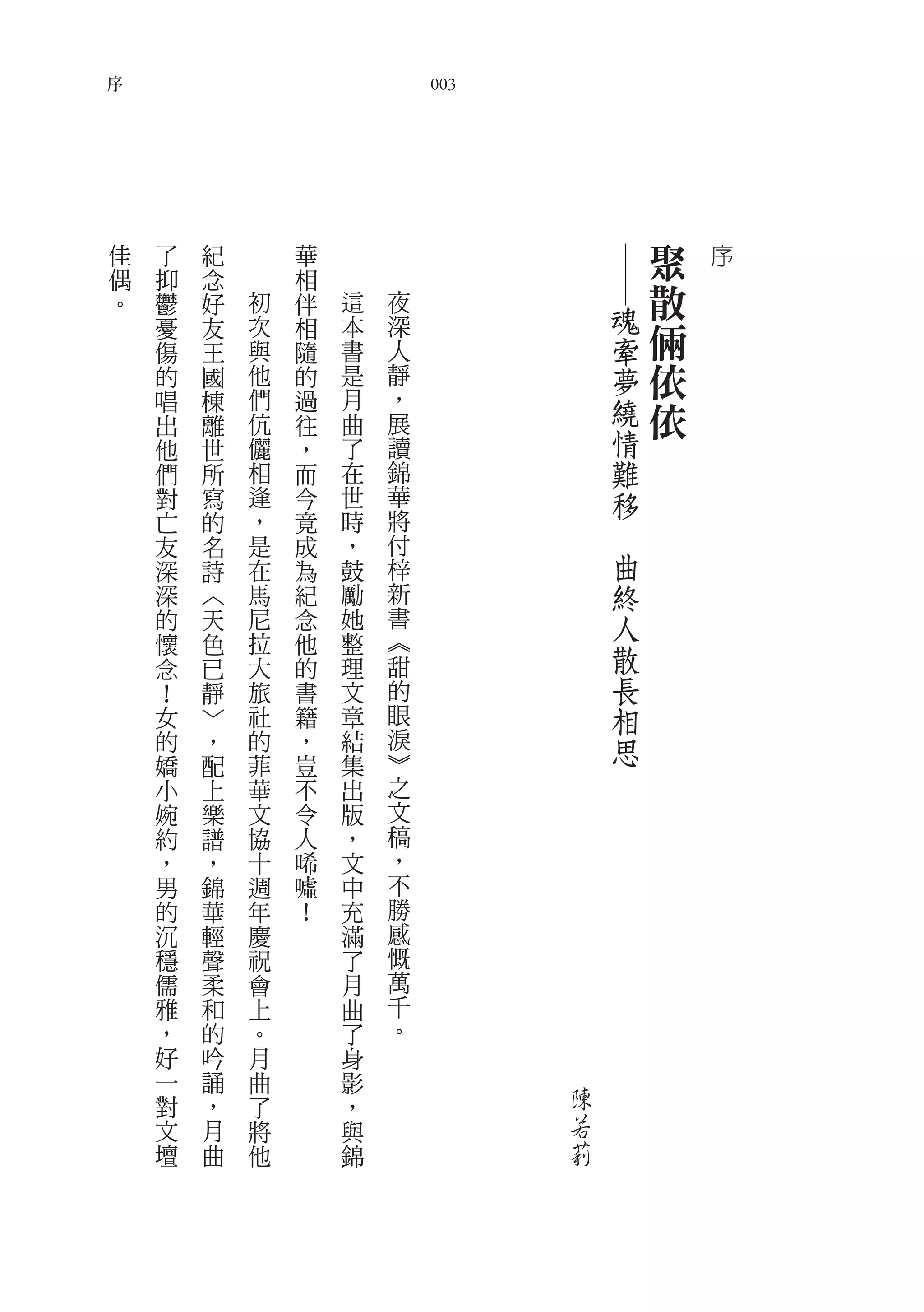 序
                                003




    佳   了   紀       華                              聚   序




                                              ――
    偶   抑   念       相
    。   鬱   好   初   伴   這   夜                      散
                                              魂
        憂
        傷
            友
            王
                次
                與
                    相
                    隨
                        本
                        書
                            深
                            人                 牽    倆
        的   國   他   的   是   靜                 夢    依
        唱   棟   們   過   月   ，
        出   離   伉   往   曲   展
                                              繞    依
        他   世   儷   ，   了   讀                 情
        們   所   相   而   在   錦                 難
        對   寫   逢   今   世   華                 移
        亡   的   ，   竟   時   將
        友   名   是   成   ，   付             　
        深   詩   在   為   鼓   梓                 曲
        深   ︿   馬   紀   勵   新                 終
        的   天   尼   念   她   書                 人
        懷   色   拉   他   整   ︽
        念   已   大   的   理   甜                 散
        ！   靜   旅   書   文   的                 長
        女   ﹀   社   籍   章   眼                 相
        的   ，   的   ，   結   淚                 思
        嬌   配   菲   豈   集   ︾
        小   上   華   不   出   之
        婉   樂   文   令   版   文
        約   譜   協   人   ，   稿
        ，   ，   十   唏   文   ，
        男   錦   週   噓   中   不
        的   華   年   ！   充   勝
        沉   輕   慶       滿   感
        穩   聲   祝       了   慨
        儒   柔   會       月   萬
        雅   和   上       曲   千
        ，   的   。       了   。
        好   吟   月       身
        一   誦   曲       影
        對   ，   了       ，             陳
        文   月   將       與             若
        壇   曲   他       錦             莉
 
