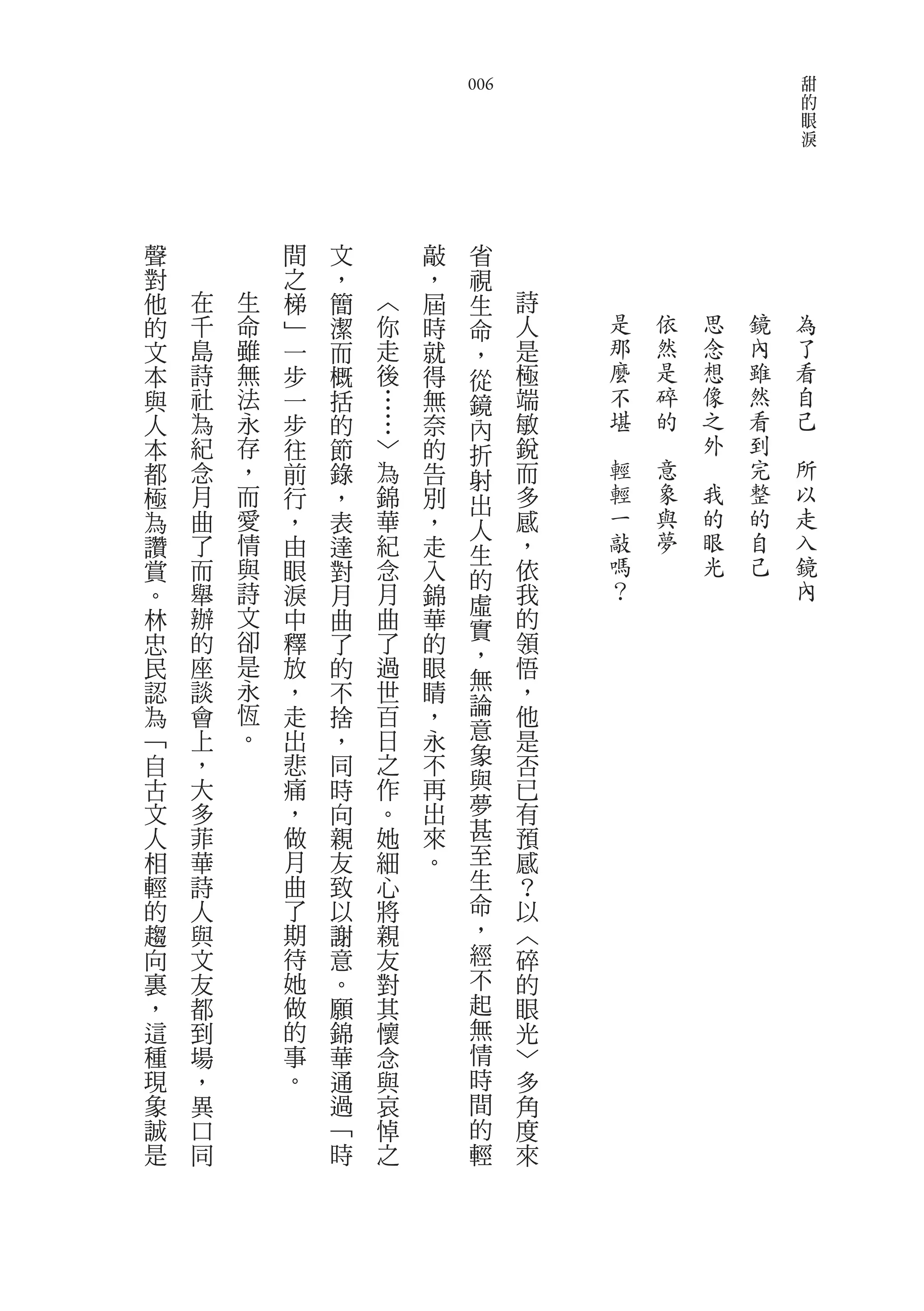 甜
                                006                                                       的
                                                                                          眼
                                                                                          淚




聲           間   文           敲    省
對           之   ，           ，    視
他   在   生   梯   簡   ︿       屆    生    詩
的   千   命   ﹂   潔   你       時    命    人       是           依           思       鏡       為
文   島   雖   一   而   走       就    ，    是       那           然           念       內       了
本   詩   無   步   概   後       得    從    極       麼           是           想       雖       看
與   社   法   一   括   …       無    鏡    端       不           碎           像       然       自
人   為   永   步   的       …   奈    內    敏       堪           的           之       看       己
本   紀   存   往   節       ﹀   的    折    銳   　           　               外       到   　
都   念   ，   前   錄       為   告    射    而       輕           意       　           完       所
極   月   而   行   ，       錦   別    出    多           輕           象       我       整       以
為   曲   愛   ，   表       華   ，    人    感           一           與           的   的       走
讚   了   情   由   達       紀   走         ，           敲           夢           眼   自       入
                                 生                嗎                       光   己       鏡
賞   而   與   眼   對       念   入    的    依
。   舉   詩   淚   月       月   錦         我           ？                                   內
                                 虛
林   辦   文   中   曲       曲   華         的
        卻                        實
忠   的       釋   了       了   的    ，    領
民   座   是   放   的       過   眼         悟
    談   永               世        無    ，
認           ，   不           睛
為   會   恆   走   捨       百   ，    論    他
﹁   上   。   出   ，       日   永    意    是
自   ，       悲   同       之   不    象    否
古   大       痛   時       作   再    與    已
文   多       ，   向       。   出    夢    有
人   菲       做   親       她   來    甚    預
相   華       月   友       細   。    至    感
輕   詩       曲   致       心        生    ？
的   人       了   以       將        命    以
趨   與       期   謝       親        ，    ︿
向   文       待   意       友        經    碎
裏   友       她   。       對        不    的
，   都       做   願       其        起    眼
這   到       的   錦       懷        無    光
種   場       事   華       念        情    ﹀
現   ，       。   通       與        時    多
象   異           過       哀        間    角
誠   口           ﹁       悼        的    度
是   同           時       之        輕    來
 