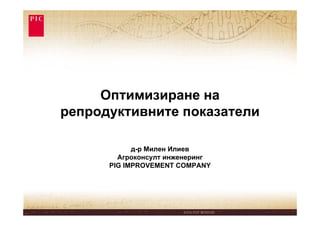 Оптимизиране на
репродуктивните показатели

            д-р Милен Илиев
        Агроконсулт инженеринг
      PIG IMPROVEMENT COMPANY
 