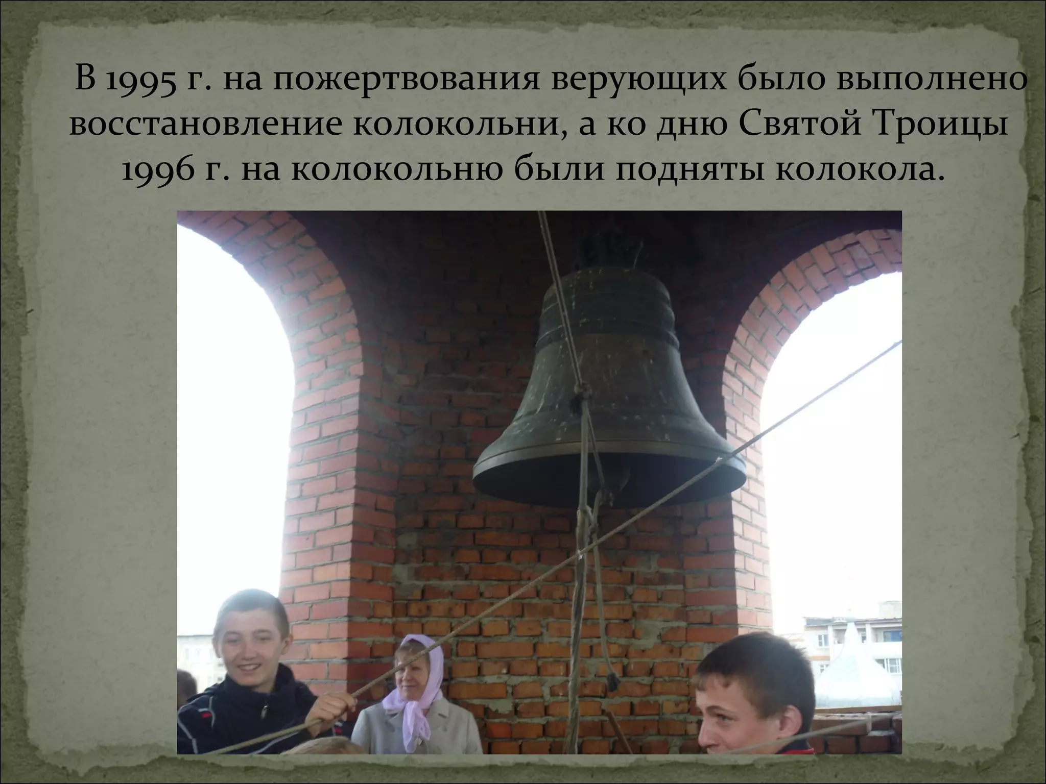 В 1995 г. на пожертвования верующих было выполнено
восстановление колокольни, а ко дню Святой Троицы
   1996 г. на колокольню были подняты колокола.
 