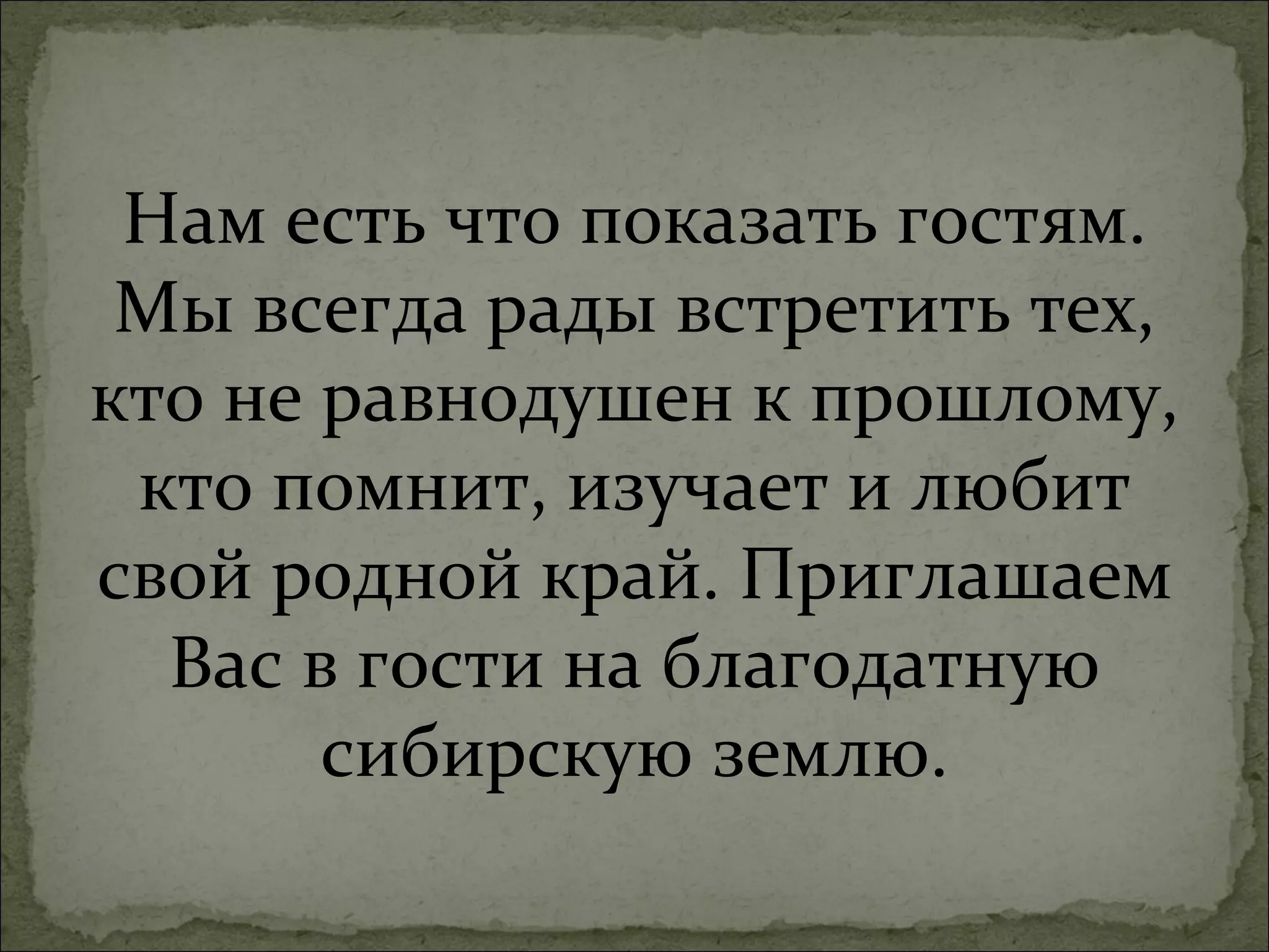 Нам есть что показать гостям.
 Мы всегда рады встретить тех,
кто не равнодушен к прошлому,
 кто помнит, изучает и любит
свой родной край. Приглашаем
  Вас в гости на благодатную
       сибирскую землю.
 