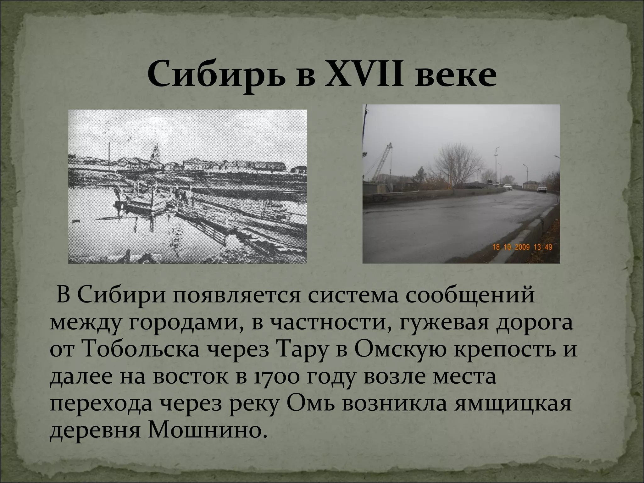 Сибирь в XVII веке




В Сибири появляется система сообщений
между городами, в частности, гужевая дорога
от Тобольска через Тару в Омскую крепость и
далее на восток в 1700 году возле места
перехода через реку Омь возникла ямщицкая
деревня Мошнино.
 