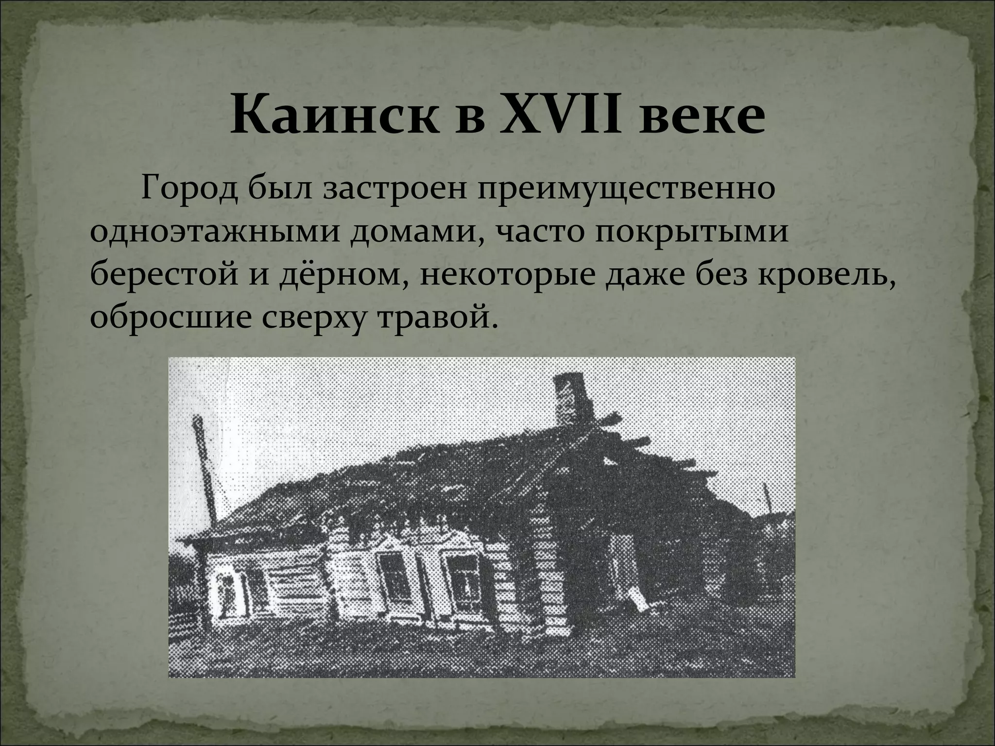 Каинск в XVII веке
   Город был застроен преимущественно
одноэтажными домами, часто покрытыми
берестой и дёрном, некоторые даже без кровель,
обросшие сверху травой.
 