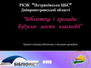РКЗК “Петриківська ЦБС”
 Дніпропетровської області




 Проект співпраці бібліотеки з місцевою громадою




                 2012
 