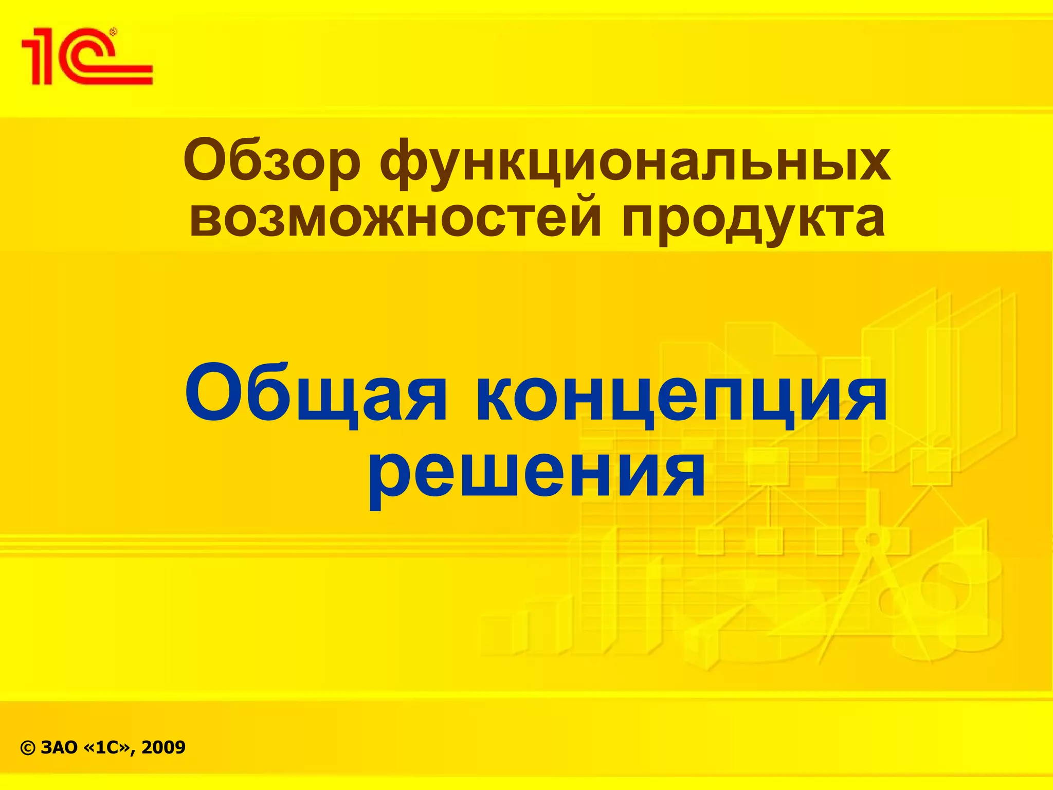 Обзор функциональных
               возможностей продукта


               Общая концепция
                  решения


© ЗАО «1С», 2009
 