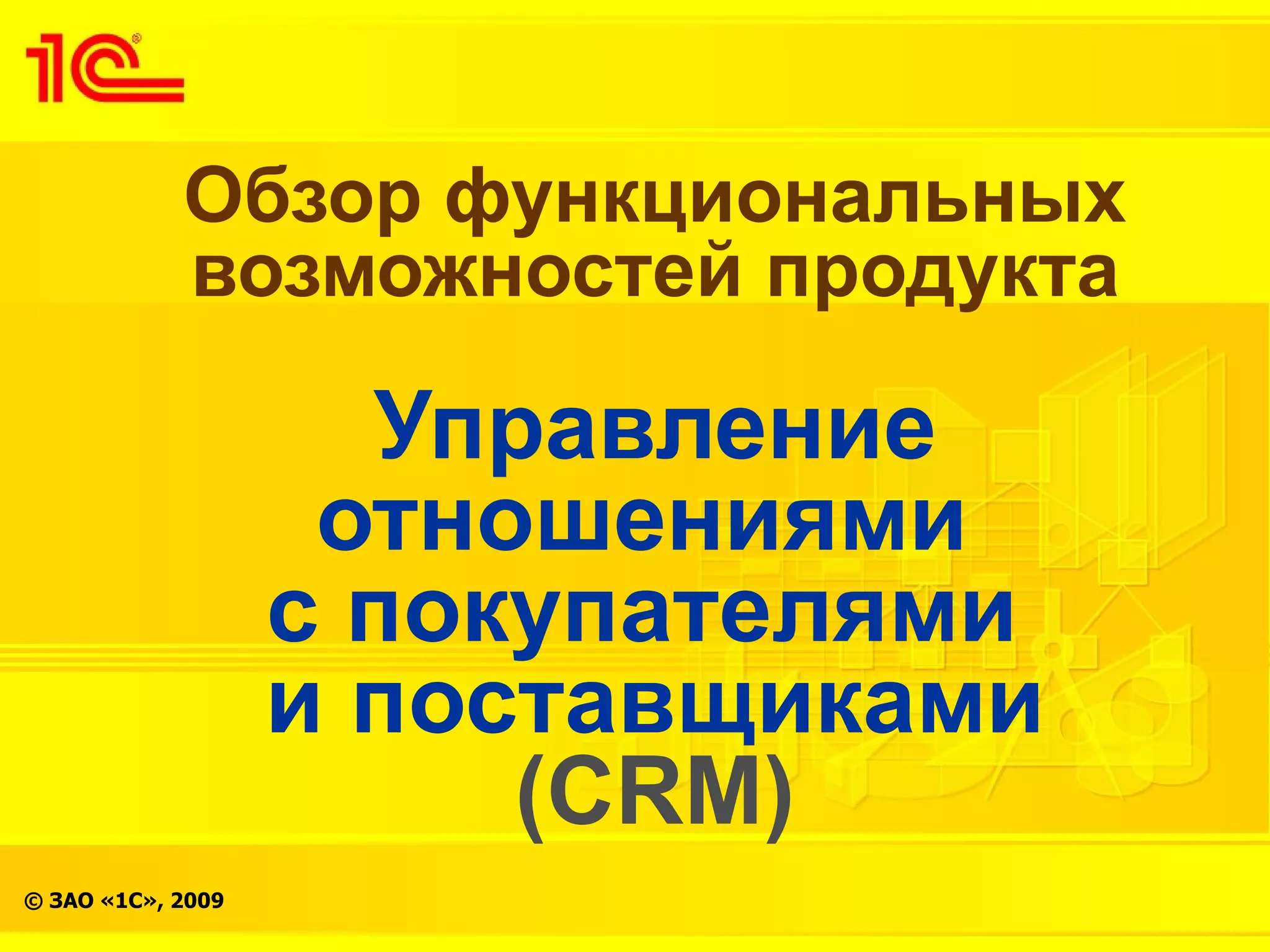Обзор функциональных
            возможностей продукта

                     Управление
                    отношениями
                   с покупателями
                   и поставщиками
                        (CRM)
© ЗАО «1С», 2009
 