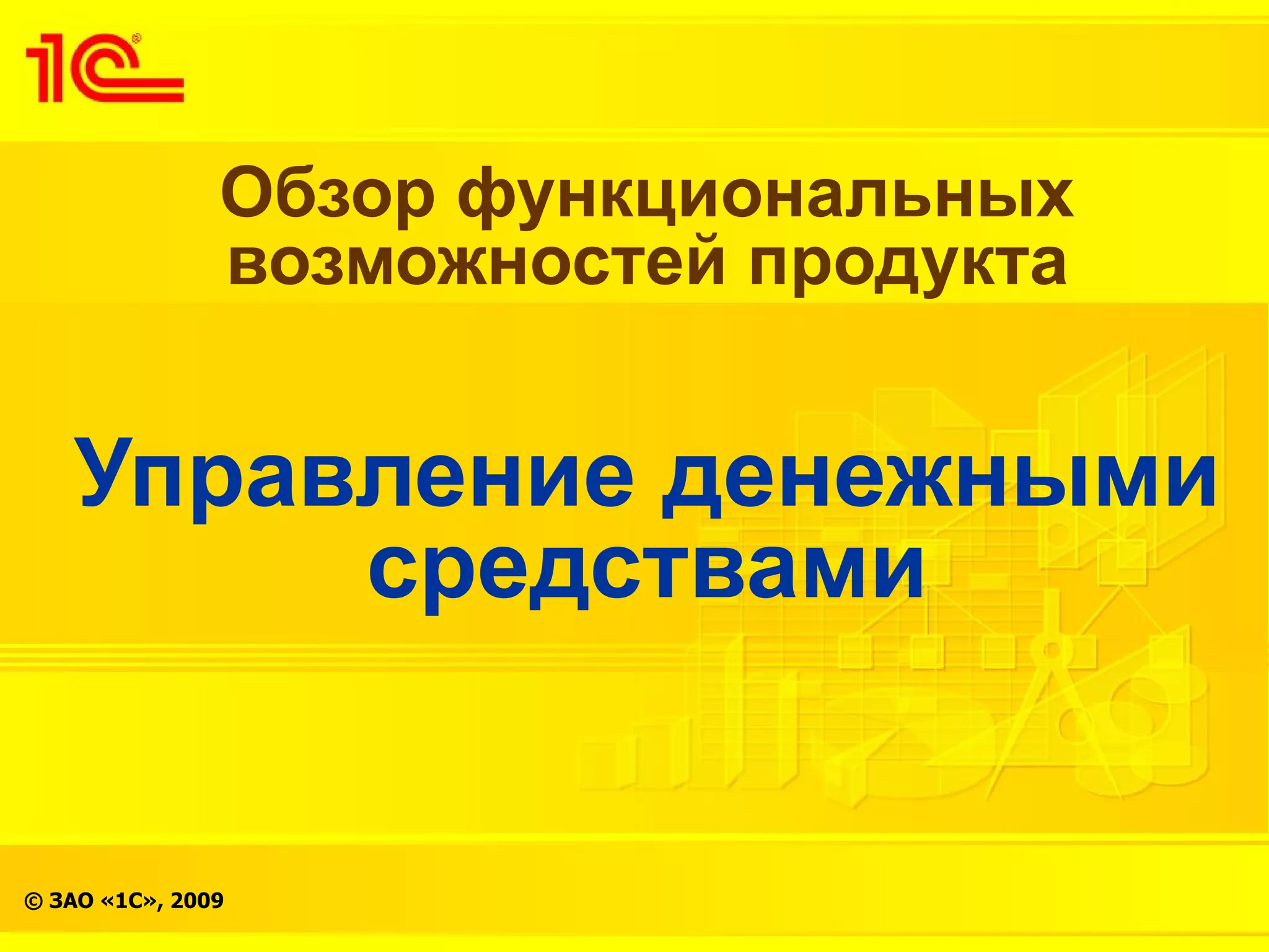 Обзор функциональных
               возможностей продукта


   Управление денежными
        средствами


© ЗАО «1С», 2009
 