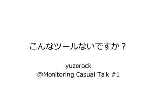 こんなツールないですか？

        yuzorock
@Monitoring Casual Talk #1
 