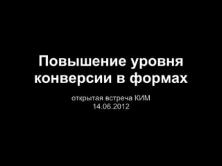 Повышение уровня
конверсии в формах
    открытая встреча КИМ
         14.06.2012
 