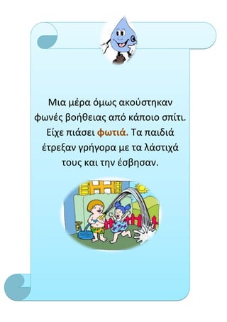 Μια μέρα όμως ακούστηκαν
φωνές βοήθειας από κάποιο σπίτι.
  Είχε πιάσει φωτιά. Τα παιδιά
 έτρεξαν γρήγορα με τα λάστιχά
      τους και την έσβησαν.
 