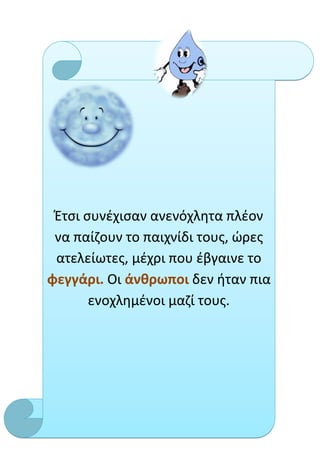 Έτσι συνέχισαν ανενόχλητα πλέον
 να παίζουν το παιχνίδι τους, ώρες
 ατελείωτες, μέχρι που έβγαινε το
φεγγάρι. Οι άνθρωποι δεν ήταν πια
       ενοχλημένοι μαζί τους.
 