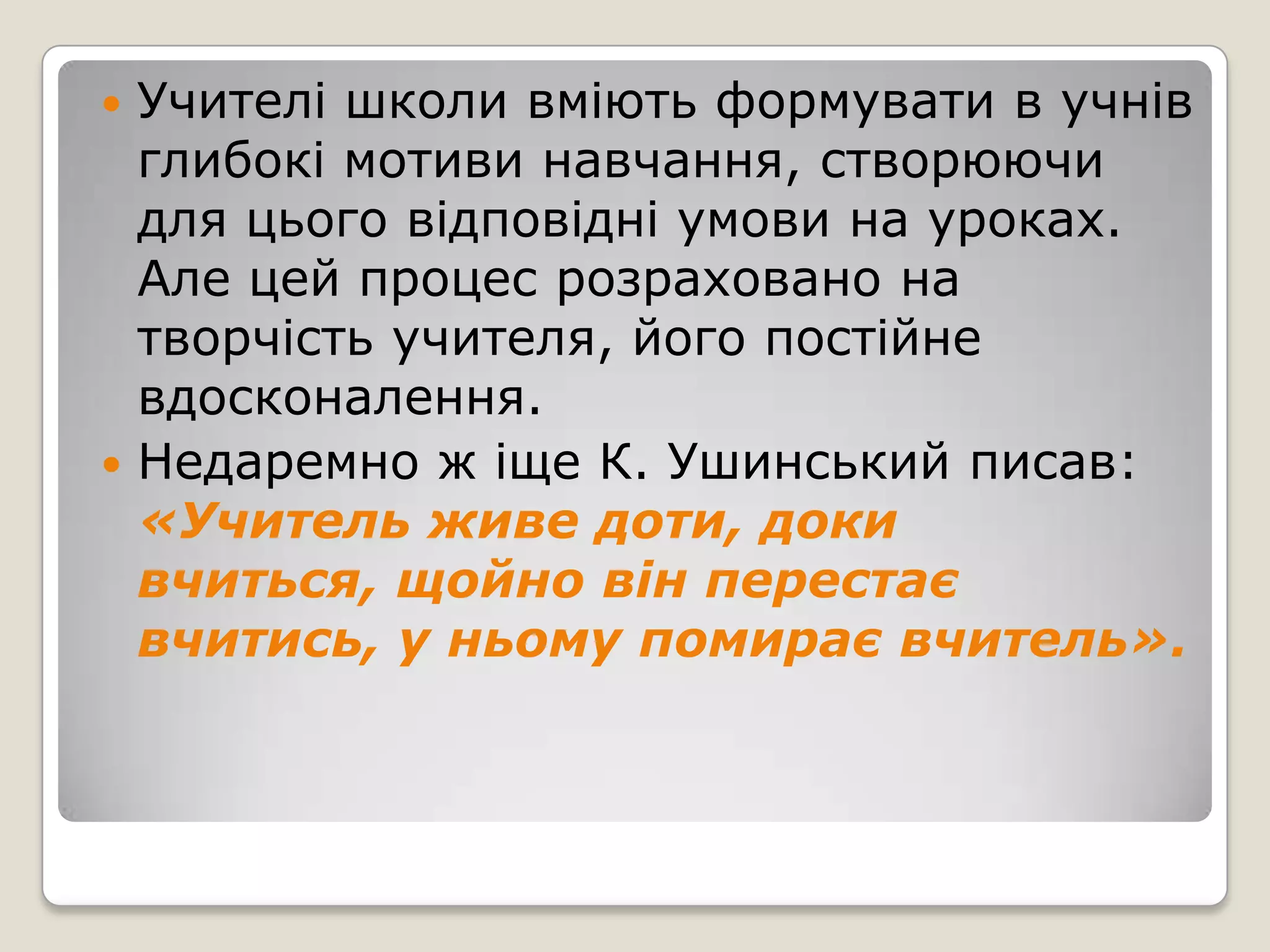  Учителі школи вміють формувати в учнів
  глибокі мотиви навчання, створюючи
  для цього відповідні умови на уроках.
  Але цей процес розраховано на
  творчість учителя, його постійне
  вдосконалення.
 Недаремно ж іще К. Ушинський писав:
  «Учитель живе доти, доки
  вчиться, щойно він перестає
  вчитись, у ньому помирає вчитель».
 