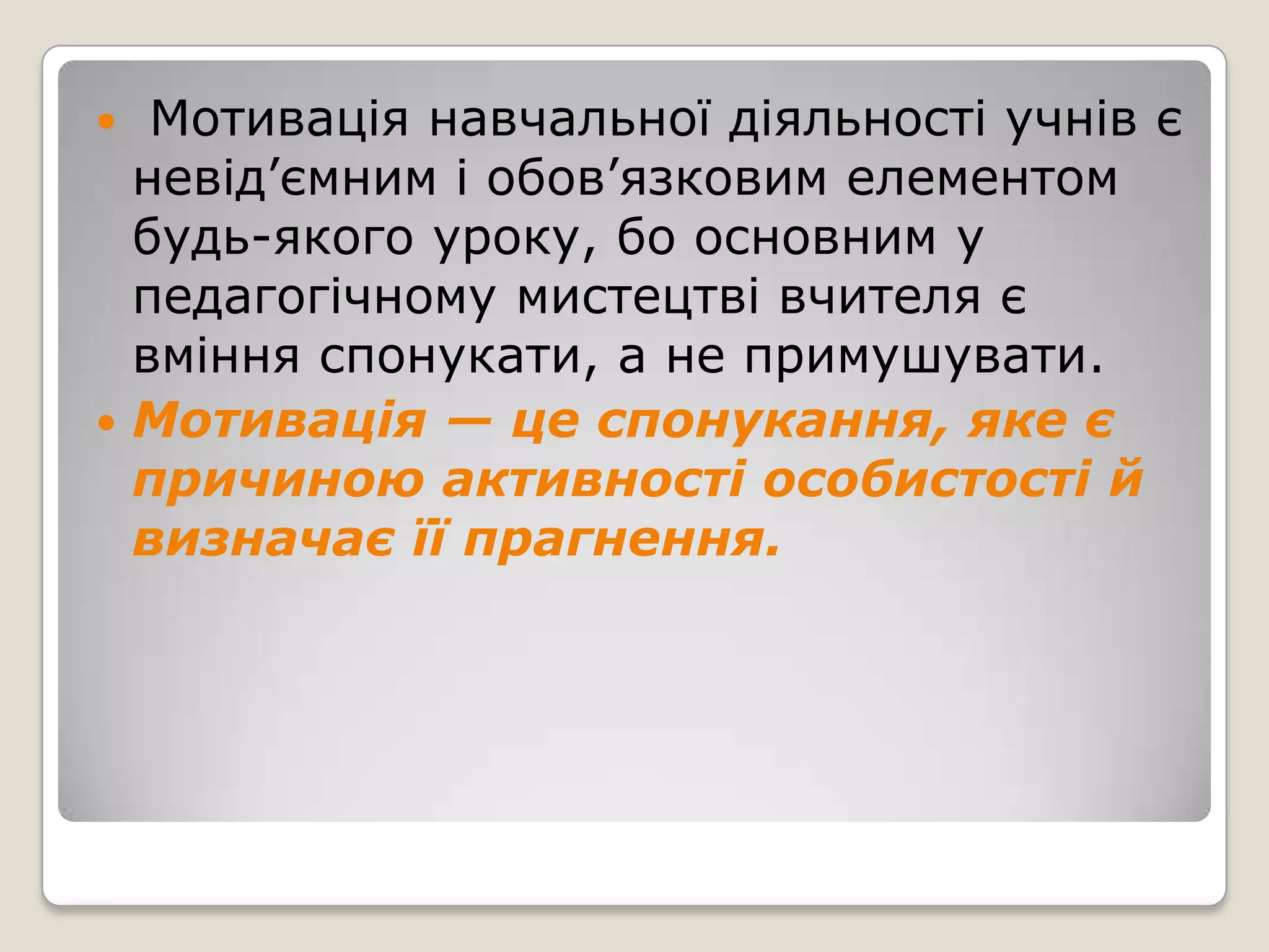   Мотивація навчальної діяльності учнів є
  невід’ємним і обов’язковим елементом
  будь-якого уроку, бо основним у
  педагогічному мистецтві вчителя є
  вміння спонукати, а не примушувати.
 Мотивація — це спонукання, яке є
  причиною активності особистості й
  визначає її прагнення.
 