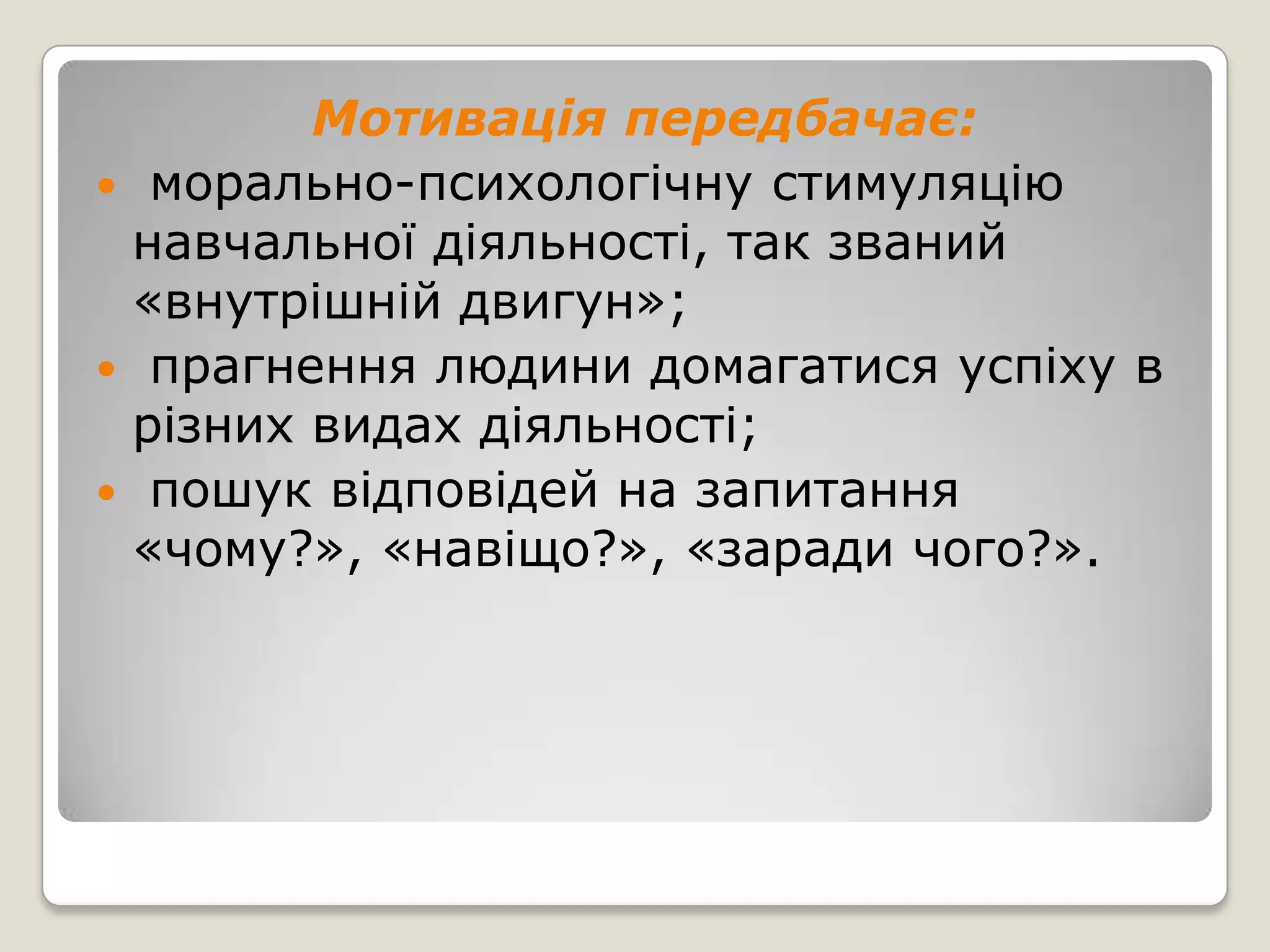 Мотивація передбачає:
 морально-психологічну стимуляцію
 навчальної діяльності, так званий
 «внутрішній двигун»;
 прагнення людини домагатися успіху в
 різних видах діяльності;
 пошук відповідей на запитання
 «чому?», «навіщо?», «заради чого?».
 