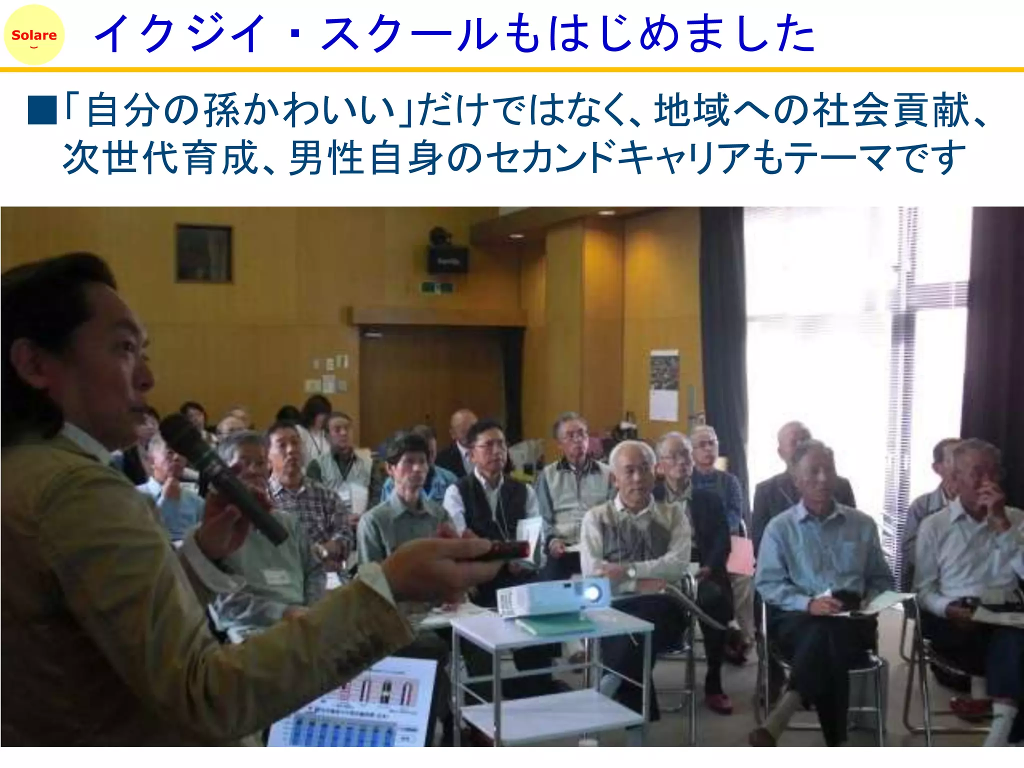 Solare
         イクジイ・スクールもはじめました
 ■「自分の孫かわいい」だけではなく、地域への社会貢献、
  次世代育成、男性自身のセカンドキャリアもテーマです
 