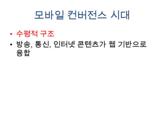 모바일 컨버전스 시대
• 수평적 구조
• 방송, 통신, 인터넷 콘텐츠가 웹 기반으로
  융합
 