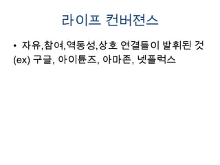 라이프 컨버젼스
• 자유,참여,역동성,상호 연결들이 발휘된 것
(ex) 구글, 아이튠즈, 아마존, 넷플럭스
 