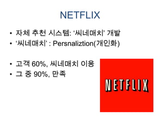 NETFLIX
• 자체 추천 시스템: „씨네매치‟ 개발
• „씨네매치‟ : Persnaliztion(개인화)

• 고객 60%, 씨네매치 이용
• 그 중 90%, 만족
 