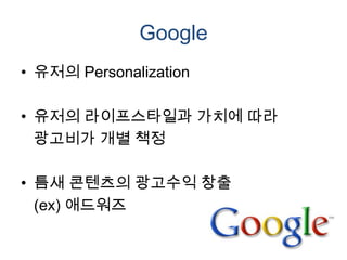 Google
• 유저의 Personalization

• 유저의 라이프스타일과 가치에 따라
  광고비가 개별 책정

• 틈새 콘텐츠의 광고수익 창출
  (ex) 애드워즈
 