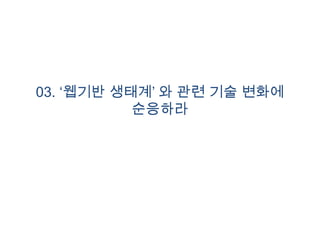 03. „웹기반 생태계‟ 와 관련 기술 변화에
           순응하라
 