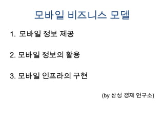 모바일 비즈니스 모델
1. 모바일 정보 제공

2. 모바일 정보의 활용

3. 모바일 인프라의 구현

                 (by 삼성 경제 연구소)
 