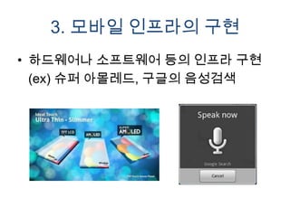 3. 모바일 인프라의 구현
• 하드웨어나 소프트웨어 등의 인프라 구현
  (ex) 슈퍼 아몰레드, 구글의 음성검색
 