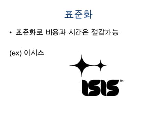 표준화
• 표준화로 비용과 시간은 절감가능

(ex) 이시스
 