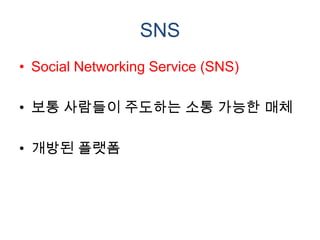 SNS
• Social Networking Service (SNS)

• 보통 사람들이 주도하는 소통 가능한 매체

• 개방된 플랫폼
 