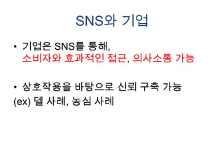SNS와 기업
• 기업은 SNS를 통해,
  소비자와 효과적인 접근, 의사소통 가능

• 상호작용을 바탕으로 신뢰 구축 가능
(ex) 델 사례, 농심 사례
 