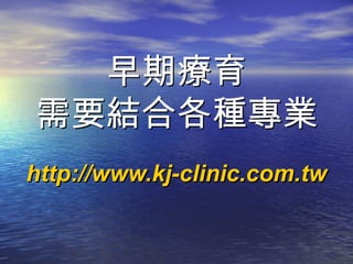 早期療育
需要結合各種專業
http://www.kj-clinic.com.tw
 