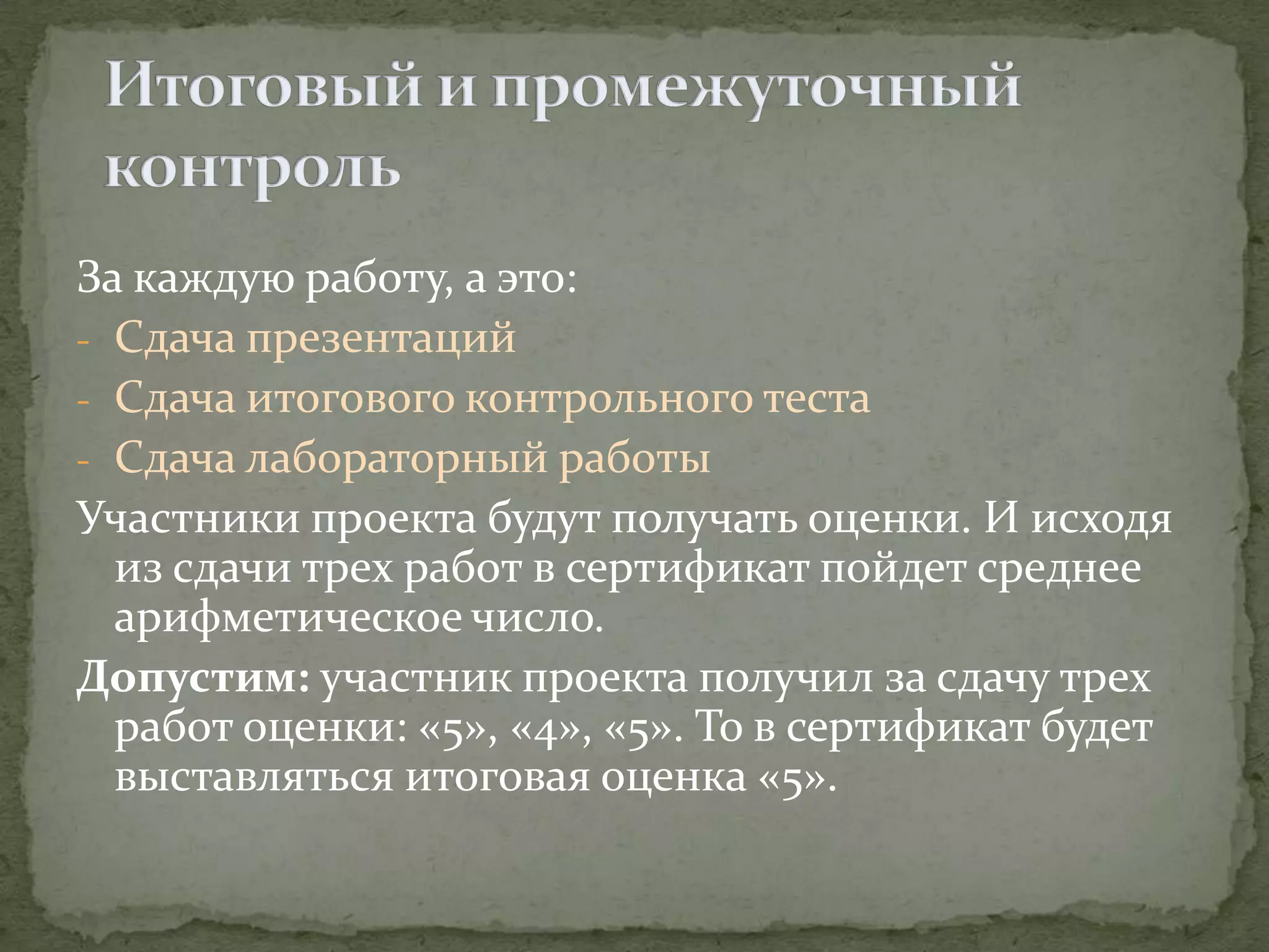 За каждую работу, а это:
- Сдача презентаций
- Сдача итогового контрольного теста
- Сдача лабораторный работы
Участники проекта будут получать оценки. И исходя
  из сдачи трех работ в сертификат пойдет среднее
  арифметическое число.
Допустим: участник проекта получил за сдачу трех
  работ оценки: «5», «4», «5». То в сертификат будет
  выставляться итоговая оценка «5».
 