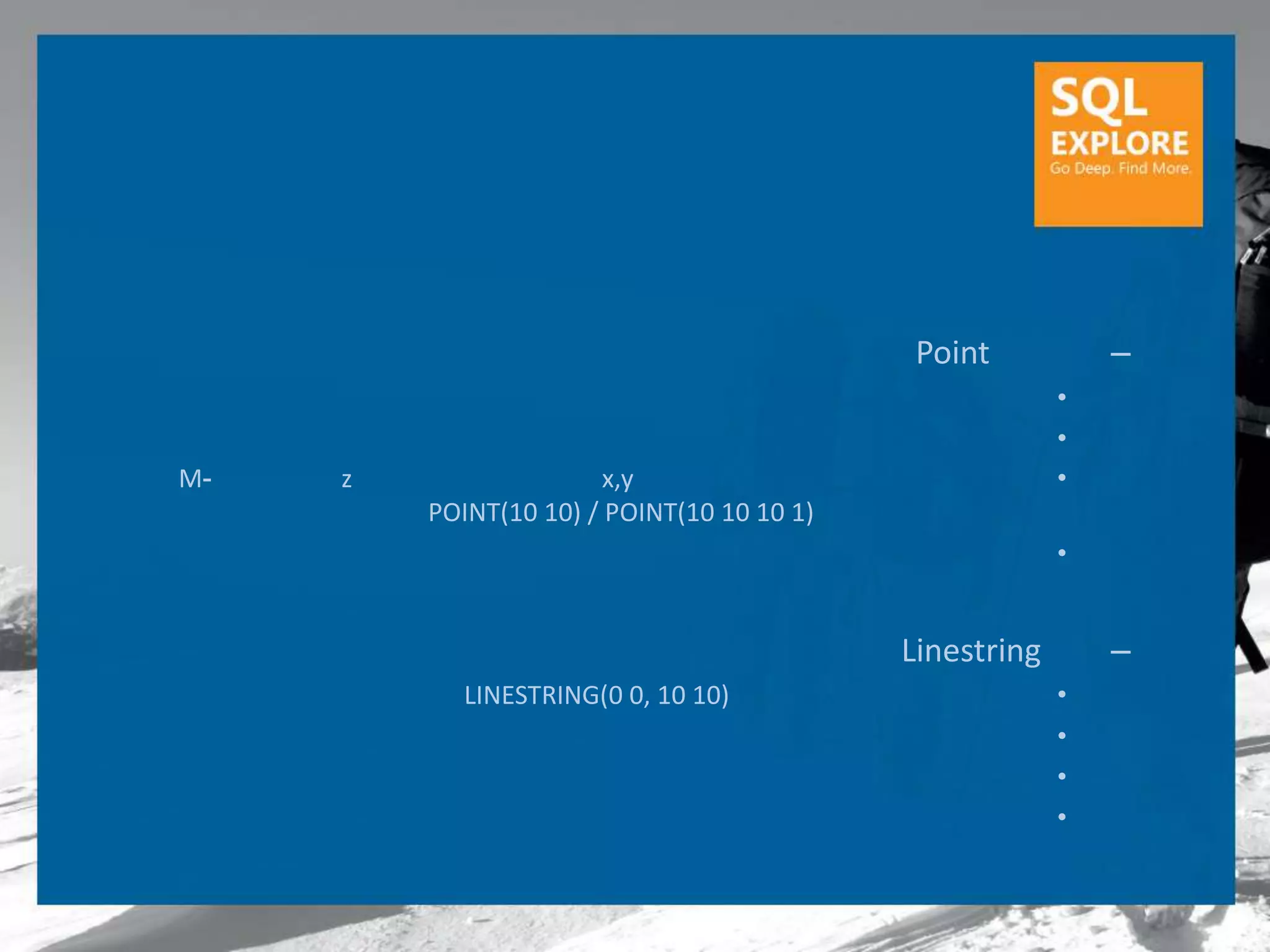 Point           –
                                                         •
                                                         •
M-   z                  x,y                              •
         POINT(10 10) / POINT(10 10 10 1)
                                                         •


                                            Linestring       –
           LINESTRING(0 0, 10 10)                        •
                                                         •
                                                         •
                                                         •
 