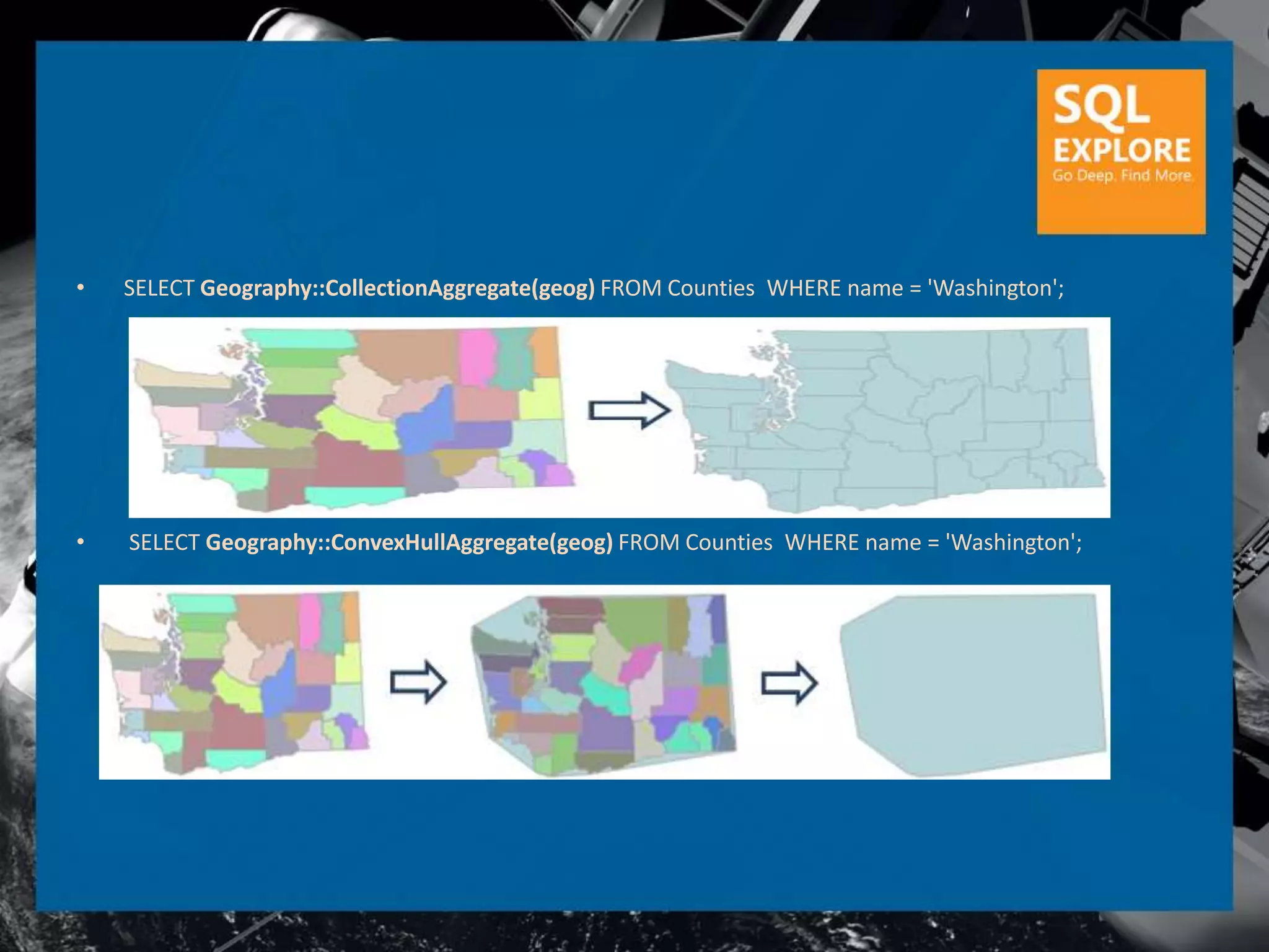 •   SELECT Geography::CollectionAggregate(geog) FROM Counties WHERE name = 'Washington';




•   SELECT Geography::ConvexHullAggregate(geog) FROM Counties WHERE name = 'Washington';
 