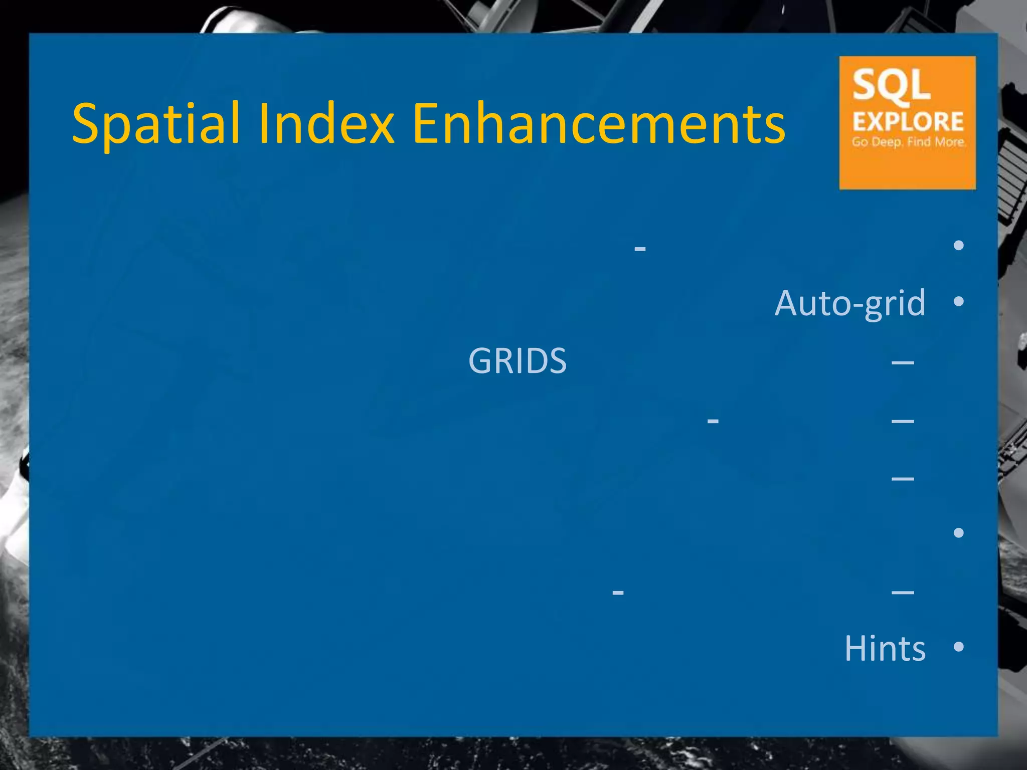 Spatial Index Enhancements
                          -                 •
                                  Auto-grid •
              GRIDS                      –
                              -          –
                                         –
                                            •
                      -                  –
                                      Hints •
 
