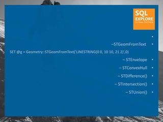 •
                                                         –STGeomFromText        •
SET @g = Geometry::STGeomFromText('LINESTRING(0 0, 10 10, 21 2)',0)
                                                               – STEnvelope     •
                                                             – STConvexHull •
                                                            – STDifference()    •
                                                           – STIntersection()   •
                                                                 – STUnion()    •
 