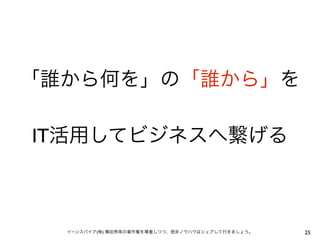 「誰から何を」の「誰から」を

IT活用してビジネスへ繋げる



  イーンスパイア(株) 横田秀珠の著作権を尊重しつつ、是非ノウハウはシェアして行きましょう。   25
 